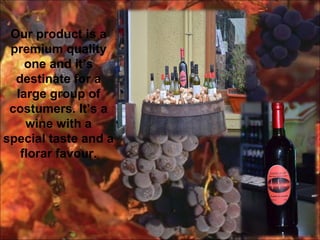 Our product is a
premium quality
one and its
destinate for a
large group of
costumers. Its a
wine with a
special taste and a
florar favour.
 