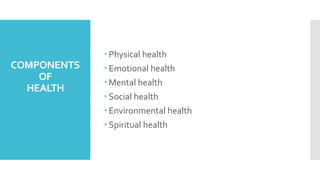 COMPONENTS
OF
HEALTH
 Physical health
 Emotional health
 Mental health
 Social health
 Environmental health
 Spiritual health
 