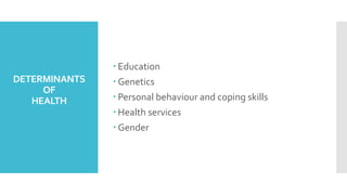 DETERMINANTS
OF
HEALTH
 Education
 Genetics
 Personal behaviour and coping skills
 Health services
 Gender
 