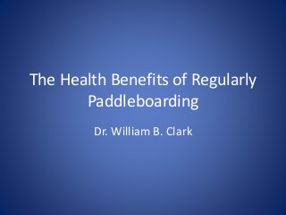 The Health Benefits of Regularly
Paddleboarding
Dr. William B. Clark
 
