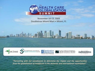 November 10-13, 2009 Doubletree Miami Mart • Miami, FL “Partnering with our constituents to determine the impact and the opportunities from the globalization of healthcare in the domestic and international marketplace” 