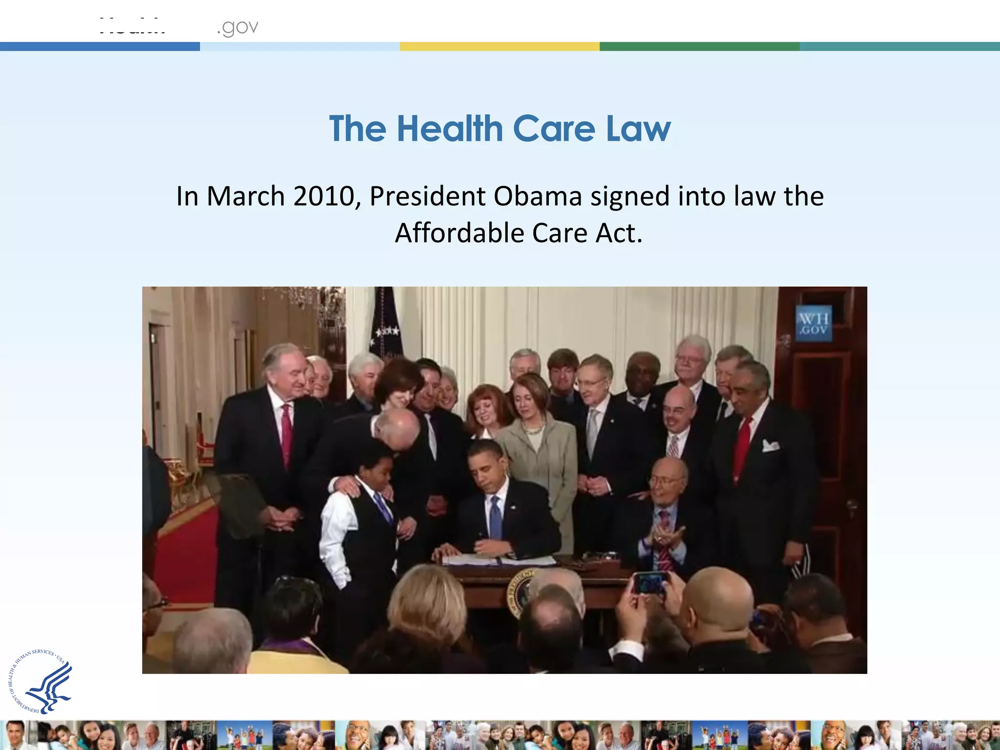 The Health Care Law
In March 2010, President Obama signed into law the
                 Affordable Care Act.
 