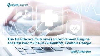 The Healthcare Outcomes Improvement Engine:
The Best Way to Ensure Sustainable, Scalable Change
Neil Andersen
 