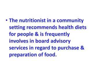 • The nutritionist in a community
setting recommends health diets
for people & is frequently
involves in board advisory
services in regard to purchase &
preparation of food.
 