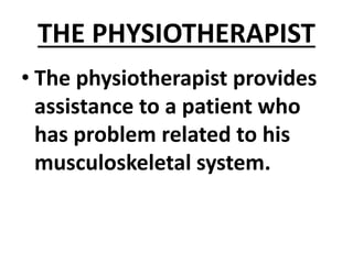 THE PHYSIOTHERAPIST
• The physiotherapist provides
assistance to a patient who
has problem related to his
musculoskeletal system.
 