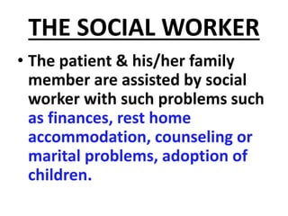 THE SOCIAL WORKER
• The patient & his/her family
member are assisted by social
worker with such problems such
as finances, rest home
accommodation, counseling or
marital problems, adoption of
children.
 