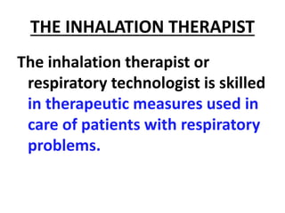 THE INHALATION THERAPIST
The inhalation therapist or
respiratory technologist is skilled
in therapeutic measures used in
care of patients with respiratory
problems.
 