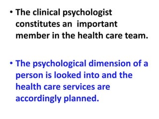 • The clinical psychologist
constitutes an important
member in the health care team.
• The psychological dimension of a
person is looked into and the
health care services are
accordingly planned.
 