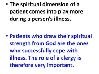 • The spiritual dimension of a
patient comes into play more
during a person’s illness.
• Patients who draw their spiritual
strength from God are the ones
who successfully cope with
illness. The role of a clergy is
therefore very important.
 