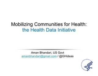 Mobilizing Communities for Health:
the Health Data Initiative
Aman Bhandari, US Govt
amanbhandari@gmail.com / @Ghideas
 