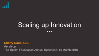 Scaling up Innovation
Sherry Coutu CBE
#scaleup
The Health Foundation Annual Reception, 14 March 2016
 