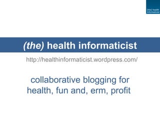 (the) health informaticist 
http://healthinformaticist.wordpress.com/ 
collaborative blogging for 
health, fun and, erm, profit 
 