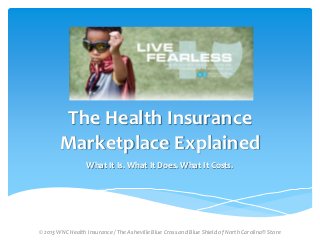 The Health Insurance
Marketplace Explained
What It Is. What It Does. What It Costs.

© 2013 WNC Health Insurance / The Asheville Blue Cross and Blue Shield of North Carolina® Store

 