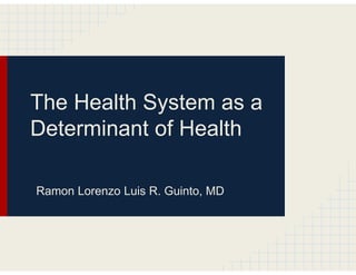 The Health System as a
Determinant of Health

Ramon Lorenzo Luis R. Guinto, MD
 