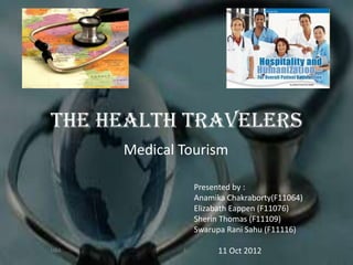 The Health Travelers
       Medical Tourism

                   Presented by :
                   Anamika Chakraborty(F11064)
                   Elizabath Eappen (F11076)
                   Sherin Thomas (F11109)
                   Swarupa Rani Sahu (F11116)

LIBA           1        11 Oct 2012
 