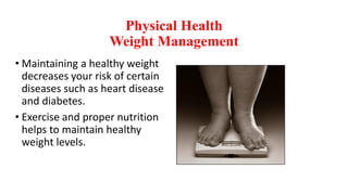 Physical Health
Weight Management
• Maintaining a healthy weight
decreases your risk of certain
diseases such as heart disease
and diabetes.
• Exercise and proper nutrition
helps to maintain healthy
weight levels.
 