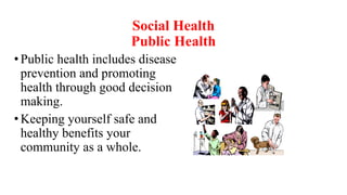 Social Health
Public Health
• Public health includes disease
prevention and promoting
health through good decision
making.
• Keeping yourself safe and
healthy benefits your
community as a whole.
 
