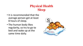 Physical Health
Sleep
• It is recommended that the
average person get at least
8 hours of sleep.
• The human body likes
regularity, so try to go to
bed and wake up at the
same time daily.
 