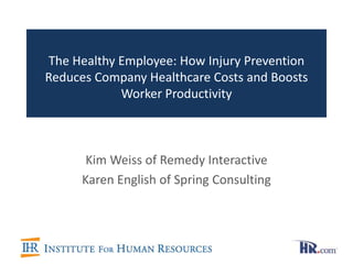 The Healthy Employee: How Injury Prevention
Reduces Company Healthcare Costs and Boosts
Worker Productivity
Kim Weiss of Remedy Interactive
Karen English of Spring Consulting
 