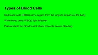 Types of Blood Cells
Red blood cells (RBCs) carry oxygen from the lungs to all parts of the body.
White blood cells (WBCs) fight infection
Platelets help the blood to clot which prevents excess bleeding.
 
