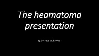 The heamatoma
presentation
By Ericanos Mubayiwa
 