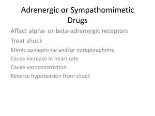 Adrenergic or Sympathomimetic
Drugs
Affect alpha- or beta-adrenergic receptors
Treat shock
Mimic epinephrine and/or norepinephrine
Cause increase in heart rate
Cause vasoconstriction
Reverse hypotension from shock
 