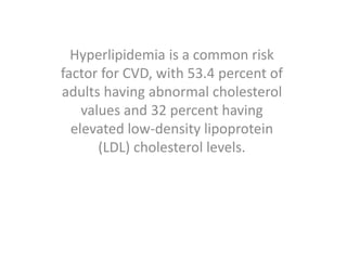 Hyperlipidemia is a common risk
factor for CVD, with 53.4 percent of
adults having abnormal cholesterol
values and 32 percent having
elevated low-density lipoprotein
(LDL) cholesterol levels.
 