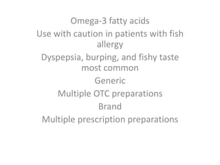 Omega-3 fatty acids
Use with caution in patients with fish
allergy
Dyspepsia, burping, and fishy taste
most common
Generic
Multiple OTC preparations
Brand
Multiple prescription preparations
 