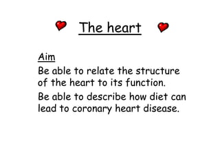 The heart

Aim
Be able to relate the structure
of the heart to its function.
Be able to describe how diet can
lead to coronary heart disease.
 