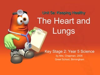 Unit 5a: Keeping Healthy

The Heart and
   Lungs

  Key Stage 2: Year 5 Science
        by Mrs. Chapman, 2005
        Greet School, Birmingham
 