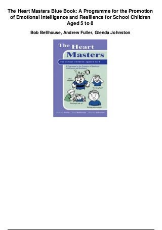 The Heart Masters Blue Book: A Programme for the Promotion
of Emotional Intelligence and Resilience for School Children
Aged 5 to 8
Bob Bellhouse, Andrew Fuller, Glenda Johnston
 