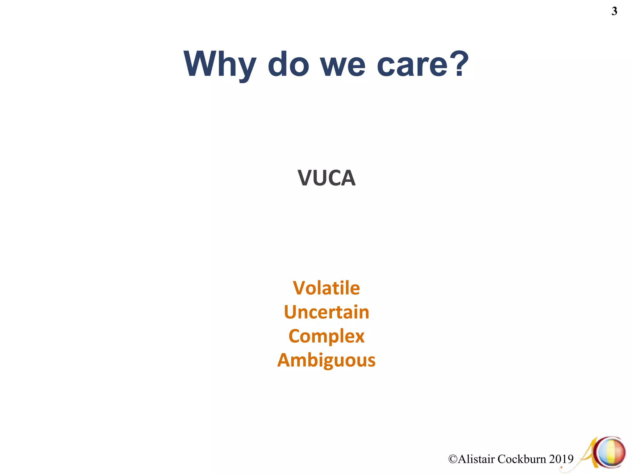 ©Alistair Cockburn 2019
3
Why do we care?
VUCA
Volatile
Uncertain
Complex
Ambiguous
 
