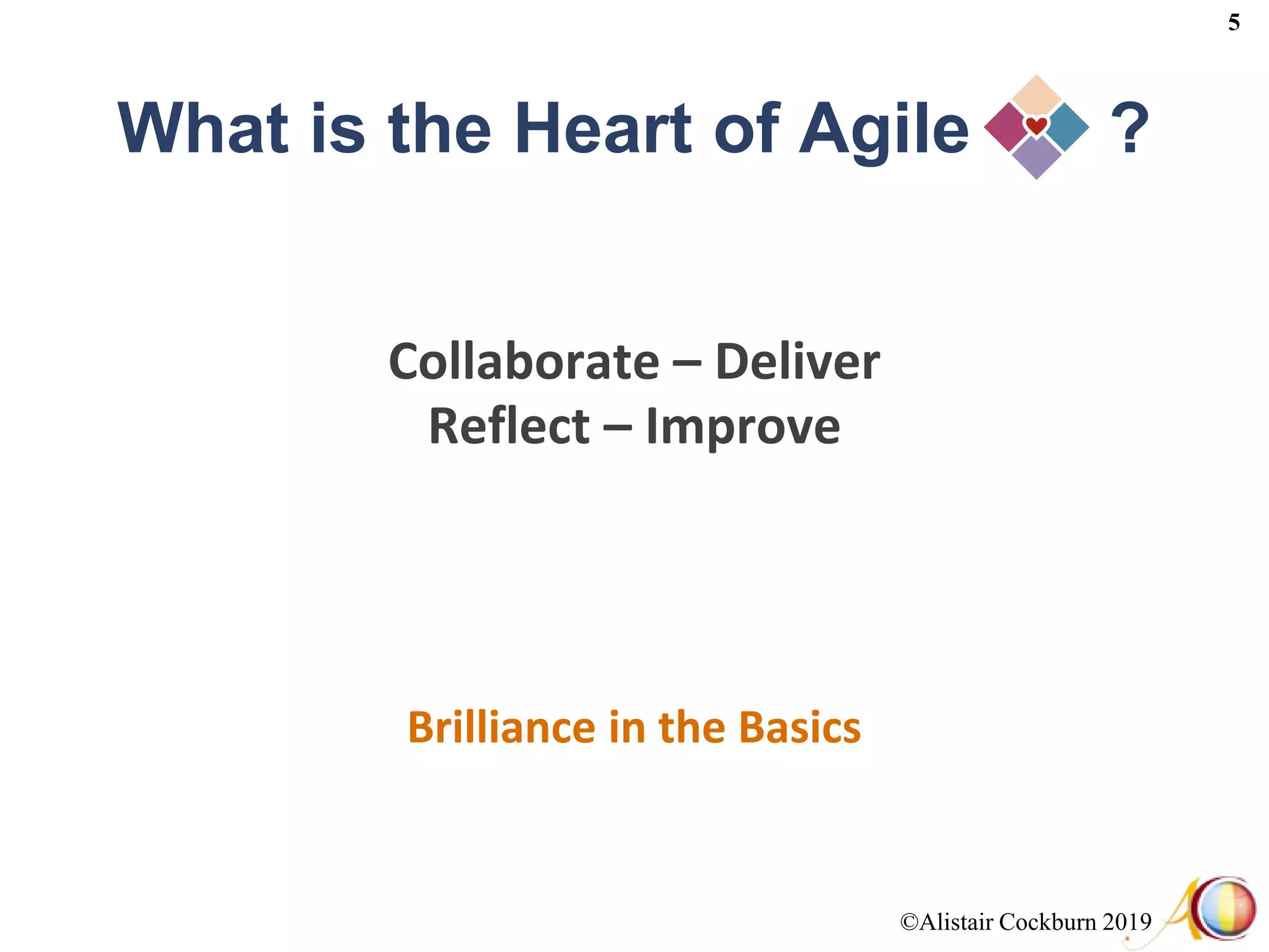 ©Alistair Cockburn 2019
5
What is the Heart of Agile ?
Collaborate – Deliver
Reflect – Improve
Brilliance in the Basics
 