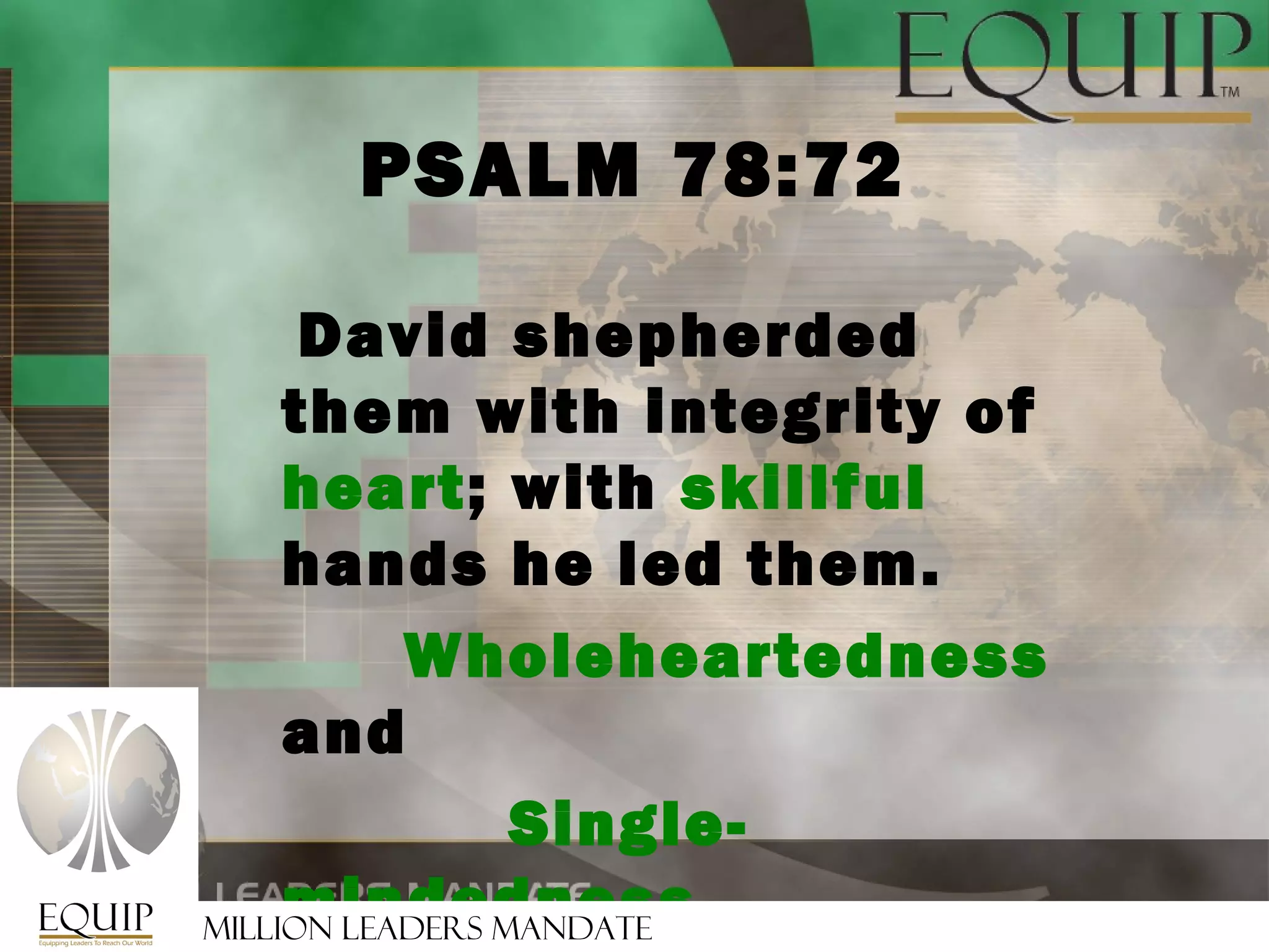 PSALM 78:72

      David shepherded
     them with integrity of
     heart; with skillful
     hands he led them.
           Wholeheartedness
     and
                 Single-
     mindedness
Million Leaders Mandate
 