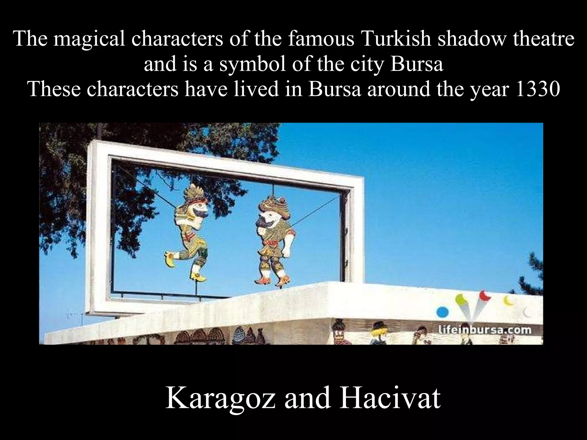 The magical characters of the famous Turkish shadow theatre and is a symbol of the city Bursa These characters have lived in Bursa around the year 1330 Karagoz and Hacivat  