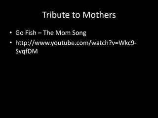 Tribute to Mothers
• Go Fish – The Mom Song
• http://www.youtube.com/watch?v=Wkc9-
SvqfDM
 