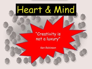 Heart & Mind
“Creativity is
not a luxury”
Ken Robinson
 