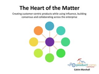 The Heart of the Matter
Creating customer-centric products while using influence, building
consensus and collaborating across the enterprise
Calvin Marshall
 