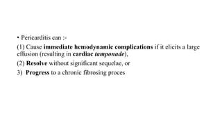 • Pericarditis can :-
(1) Cause immediate hemodynamic complications if it elicits a large
effusion (resulting in cardiac tamponade),
(2) Resolve without significant sequelae, or
3) Progress to a chronic fibrosing proces
 