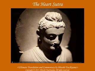 The Heart Sutra
Copyright © 2015, Hitoshi Tsuchiyama. All rights reserved.
<Ultimate Translation and Commentary by Hitoshi Tsuchiyama>
 