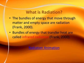 What is Radiation?
• The bundles of energy that move through
matter and empty space are radiation
(Frank, 2000).
• Bundles of energy that transfer heat are
called infrared radiation (Frank, 2000).
Radiation Animation
 