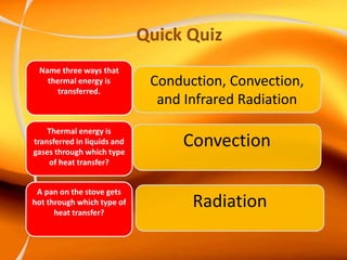 Quick Quiz
Conduction, Convection,
and Infrared Radiation
Name three ways that
thermal energy is
transferred.
Thermal energy is
transferred in liquids and
gases through which type
of heat transfer?
A pan on the stove gets
hot through which type of
heat transfer?
Convection
Radiation
 