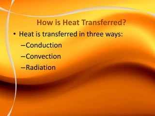 How is Heat Transferred?
• Heat is transferred in three ways:
–Conduction
–Convection
–Radiation
 