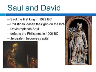 Saul and David
-- Saul the first king in 1029 BC
-- Philistines loosen their grip on the Israelites
-- David replaces Saul
-- defeats the Philistines in 1000 BC
-- Jerusalem becomes capital
 