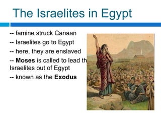 The Israelites in Egypt
-- famine struck Canaan
-- Israelites go to Egypt
-- here, they are enslaved
-- Moses is called to lead the
Israelites out of Egypt
-- known as the Exodus
 