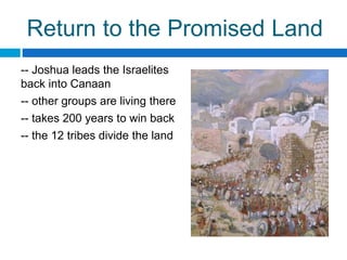 Return to the Promised Land
-- Joshua leads the Israelites
back into Canaan
-- other groups are living there
-- takes 200 years to win back
-- the 12 tribes divide the land
 