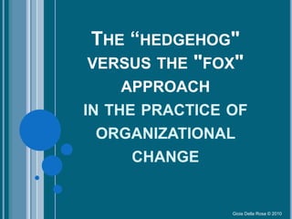 THE “HEDGEHOG"
VERSUS THE "FOX"
APPROACH
IN THE PRACTICE OF
ORGANIZATIONAL
CHANGE
Gioia Della Rosa © 2010
 
