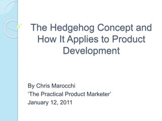 The Hedgehog Concept and 
How It Applies to Product 
Development 
By Chris Marocchi 
‘The Practical Product Marketer’ 
January 12, 2011 
 