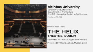 C
THE HELIX
THEATRE, DUBLIN
Presented by: Rasha Alobaid, Mustafa Dahir
Altinbas University
School of Graduate Studies
Department of Architecture
Arch545 – Acoustical Design In Architecture
Submitted to : Prof. Dr. Ayşe Erdem Aknesil
Presentation Topic:
Tuesday, April 12, 2022
 