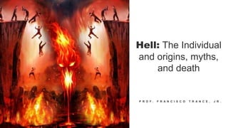Hell: The Individual
and origins, myths,
and death
P R O F . F R A N C I S C O T R A N C E , J R .
 